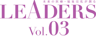 未来の医療・福祉は私が創る LEADERS Vol.03