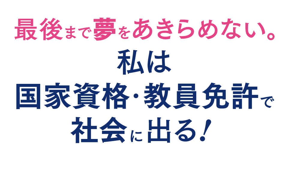 最後まで夢をあきらめない。私は国家資格･教員免許で社会に出る！