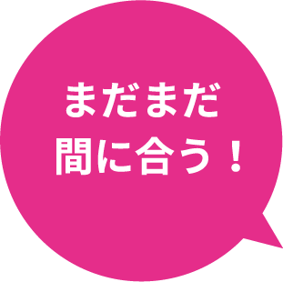 まだまだ間に合う！