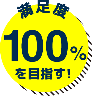 満足度100%を目指す！