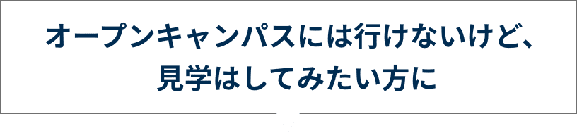 オープンキャンパスには行けないけど、見学はしてみたい方に